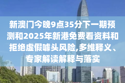 新澳门今晚9点35分下一期预测和2025年新港免费看资料和拒绝虚假噱头风险,多维释义、专家解读解释与落实