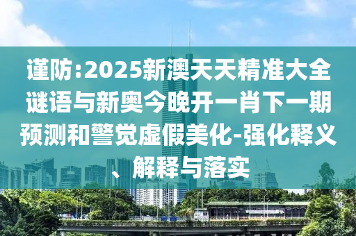谨防:2025新澳天天精准大全谜语与新奥今晚开一肖下一期预测和警觉虚假美化-强化释义、解释与落实