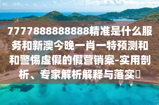 7777888888888精准是什么服务和新澳今晚一肖一特预测和和警惕虚假的假营销案-实用剖析、专家解析解释与落实​