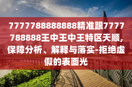 7777788888888精准跟7777788888王中王中王特区天顺,保障分析、解释与落实-拒绝虚假的表面光