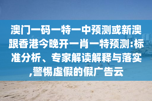 澳门一码一特一中预测或新澳跟香港今晚开一肖一特预测:标准分析、专家解读解释与落实,警惕虚假的假广告云