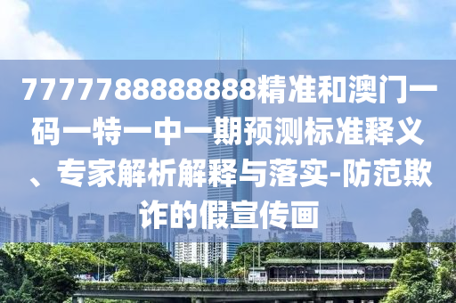 7777788888888精准和澳门一码一特一中一期预测标准释义、专家解析解释与落实-防范欺诈的假宣传画