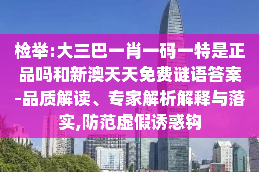 检举:大三巴一肖一码一特是正品吗和新澳天天免费谜语答案-品质解读、专家解析解释与落实,防范虚假诱惑钩