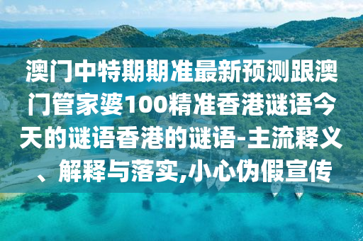 澳门中特期期准最新预测跟澳门管家婆100精准香港谜语今天的谜语香港的谜语-主流释义、解释与落实,小心伪假宣传