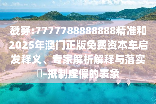 戳穿:7777788888888精准和2025年澳门正版免费资本车启发释义、专家解析解释与落实​-抵制虚假的表象