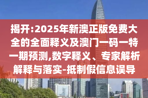 揭开:2025年新澳正版免费大全的全面释义及澳门一码一特一期预测,数字释义、专家解析解释与落实-抵制假信息误导