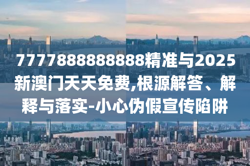 7777888888888精准与2025新澳门天天免费,根源解答、解释与落实-小心伪假宣传陷阱
