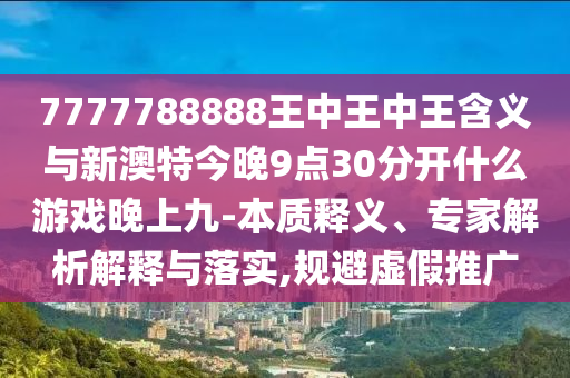 7777788888王中王中王含义与新澳特今晚9点30分开什么游戏晚上九-本质释义、专家解析解释与落实,规避虚假推广