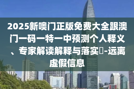 2025新噢门正版免费大全跟澳门一码一特一中预测个人释义、专家解读解释与落实-远离虚假信息