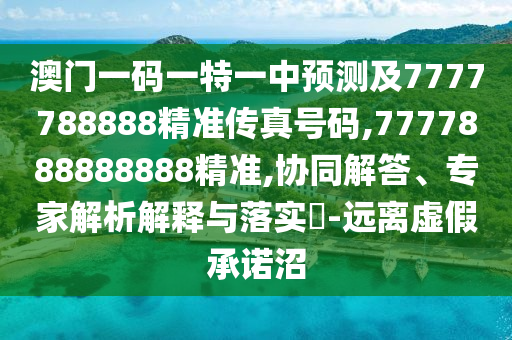 澳门一码一特一中预测及7777788888精准传真号码,7777888888888精准,协同解答、专家解析解释与落实-远离虚假承诺沼
