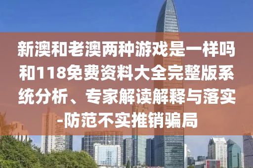 新澳和老澳两种游戏是一样吗和118免费资料大全完整版系统分析、专家解读解释与落实-防范不实推销骗局