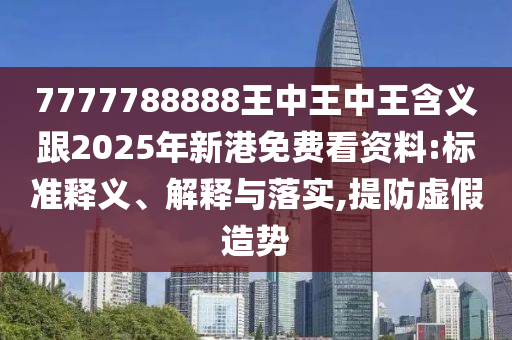 7777788888王中王中王含义跟2025年新港免费看资料:标准释义、解释与落实,提防虚假造势