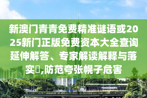 新澳门青青免费精准谜语或2025新门正版免费资本大全查询延伸解答、专家解读解释与落实,防范夸张幌子危害
