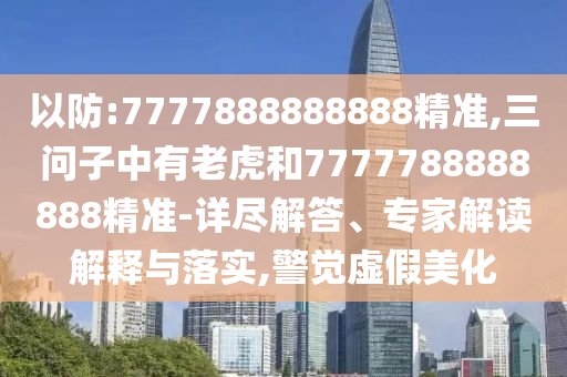 以防:7777888888888精准,三问子中有老虎和7777788888888精准-详尽解答、专家解读解释与落实,警觉虚假美化