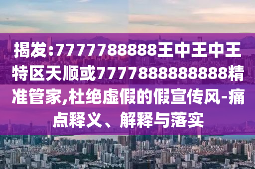揭发:7777788888王中王中王特区天顺或7777888888888精准管家,杜绝虚假的假宣传风-痛点释义、解释与落实