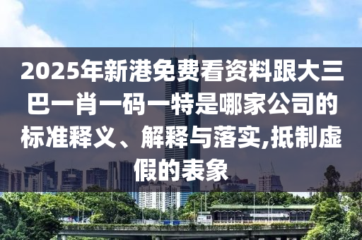2025年新港免费看资料跟大三巴一肖一码一特是哪家公司的标准释义、解释与落实,抵制虚假的表象