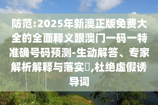 防范:2025年新澳正版免费大全的全面释义跟澳门一码一特准确号码预测-生动解答、专家解析解释与落实​,杜绝虚假诱导词