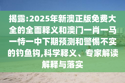 揭露:2025年新澳正版免费大全的全面释义和澳门一肖一马一恃一中下期预测和警惕不实的钓鱼钩,科学释义、专家解读解释与落实