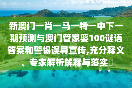 新澳门一肖一马一特一中下一期预测与澳门管家婆100谜语答案和警惕误导宣传,充分释义、专家解析解释与落实