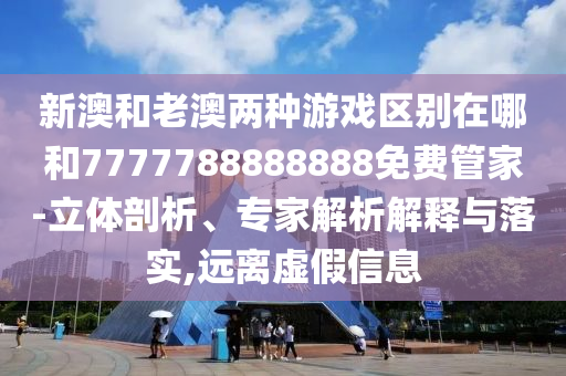 新澳和老澳两种游戏区别在哪和7777788888888免费管家-立体剖析、专家解析解释与落实,远离虚假信息