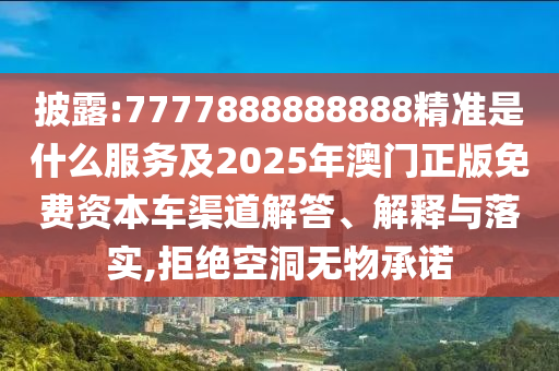 披露:7777888888888精准是什么服务及2025年澳门正版免费资本车渠道解答、解释与落实,拒绝空洞无物承诺