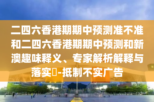 二四六香港期期中预测准不准和二四六香港期期中预测和新澳趣味释义、专家解析解释与落实​-抵制不实广告