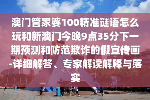 澳门管家婆100精准谜语怎么玩和新澳门今晚9点35分下一期预测和防范欺诈的假宣传画-详细解答、专家解读解释与落实