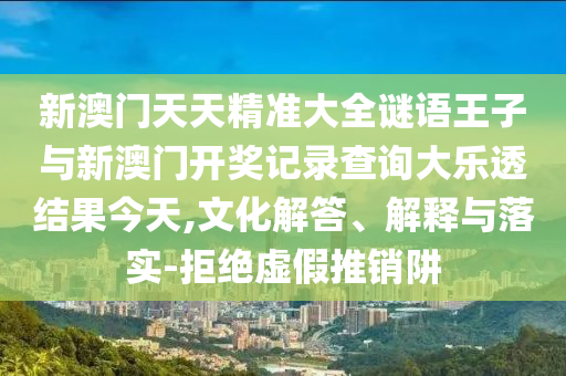 新澳门天天精准大全谜语王子与新澳门开奖记录查询大乐透结果今天,文化解答、解释与落实-拒绝虚假推销阱