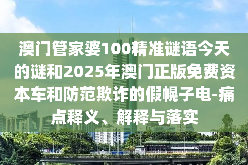 澳门管家婆100精准谜语今天的谜和2025年澳门正版免费资本车和防范欺诈的假幌子电-痛点释义、解释与落实