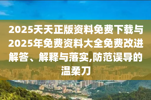 2025天天正版资料免费下载与2025年免费资料大全免费改进解答、解释与落实,防范误导的温柔刀