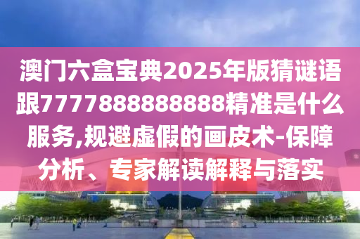 澳门六盒宝典2025年版猜谜语跟7777888888888精准是什么服务,规避虚假的画皮术-保障分析、专家解读解释与落实