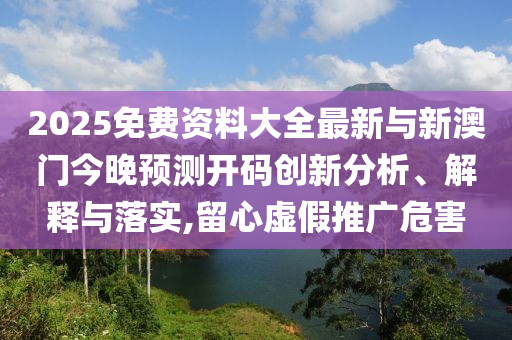 2025免费资料大全最新与新澳门今晚预测开码创新分析、解释与落实,留心虚假推广危害