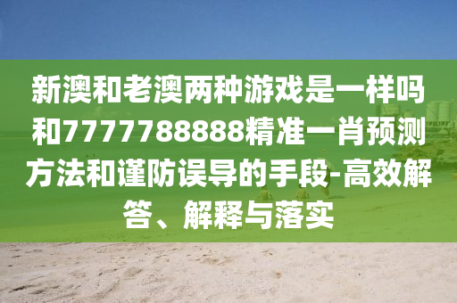 新澳和老澳两种游戏是一样吗和7777788888精准一肖预测方法和谨防误导的手段-高效解答、解释与落实
