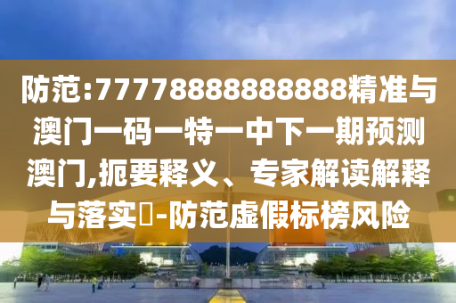 防范:77778888888888精准与澳门一码一特一中下一期预测澳门,扼要释义、专家解读解释与落实​-防范虚假标榜风险