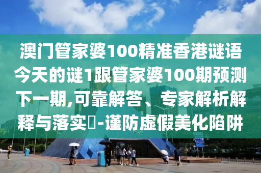 澳门管家婆100精准香港谜语今天的谜1跟管家婆100期预测下一期,可靠解答、专家解析解释与落实​-谨防虚假美化陷阱