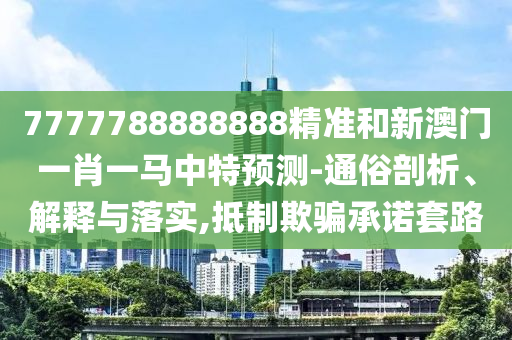 7777788888888精准和新澳门一肖一马中特预测-通俗剖析、解释与落实,抵制欺骗承诺套路