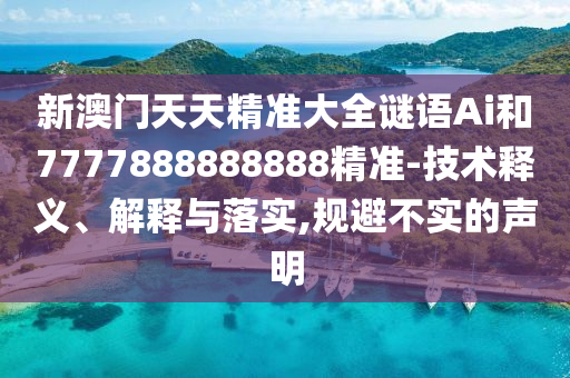 新澳门天天精准大全谜语Ai和7777888888888精准-技术释义、解释与落实,规避不实的声明