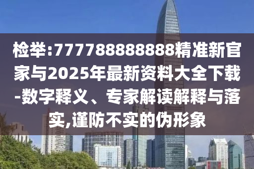 检举:777788888888精准新官家与2025年最新资料大全下载-数字释义、专家解读解释与落实,谨防不实的伪形象