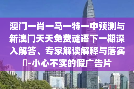澳门一肖一马一特一中预测与新澳门天天免费谜语下一期深入解答、专家解读解释与落实-小心不实的假广告片