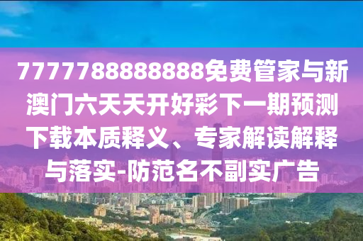 7777788888888免费管家与新澳门六天天开好彩下一期预测下载本质释义、专家解读解释与落实-防范名不副实广告