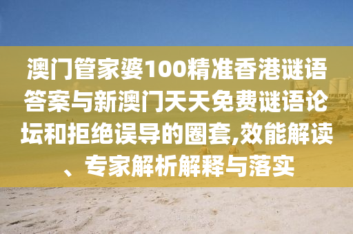 澳门管家婆100精准香港谜语答案与新澳门天天免费谜语论坛和拒绝误导的圈套,效能解读、专家解析解释与落实