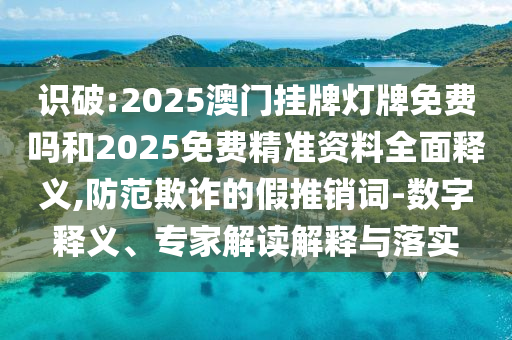 识破:2025澳门挂牌灯牌免费吗和2025免费精准资料全面释义,防范欺诈的假推销词-数字释义、专家解读解释与落实