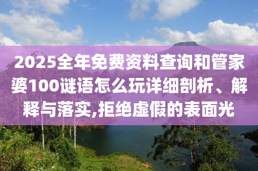 2025全年免费资料查询和管家婆100谜语怎么玩详细剖析、解释与落实,拒绝虚假的表面光