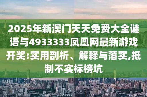 2025年新澳门天天免费大全谜语与4933333凤凰网最新游戏开奖:实用剖析、解释与落实,抵制不实标榜坑