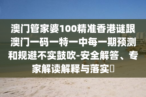 澳门管家婆100精准香港谜跟澳门一码一特一中每一期预测和规避不实鼓吹-安全解答、专家解读解释与落实