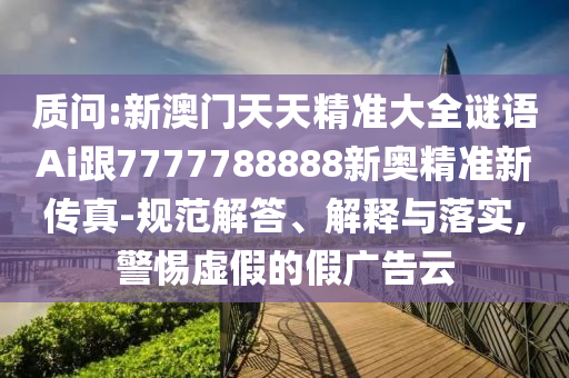 质问:新澳门天天精准大全谜语Ai跟7777788888新奥精准新传真-规范解答、解释与落实,警惕虚假的假广告云
