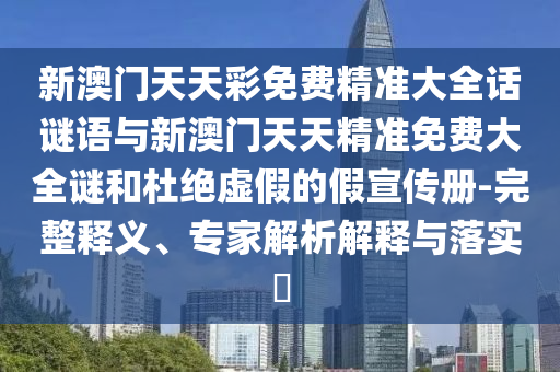 新澳门天天彩免费精准大全话谜语与新澳门天天精准免费大全谜和杜绝虚假的假宣传册-完整释义、专家解析解释与落实​