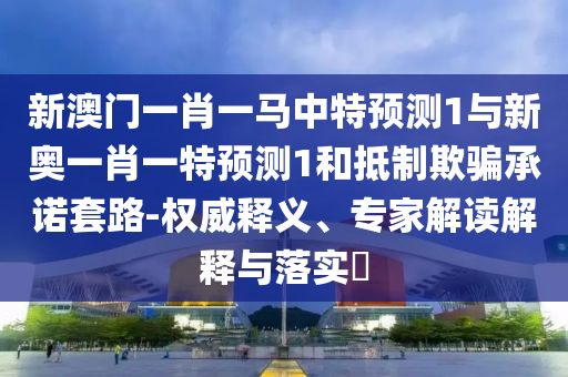 新澳门一肖一马中特预测1与新奥一肖一特预测1和抵制欺骗承诺套路-权威释义、专家解读解释与落实