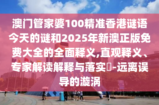 澳门管家婆100精准香港谜语今天的谜和2025年新澳正版免费大全的全面释义,直观释义、专家解读解释与落实​-远离误导的漩涡