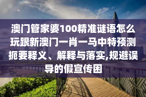 澳门管家婆100精准谜语怎么玩跟新澳门一肖一马中特预测扼要释义、解释与落实,规避误导的假宣传困